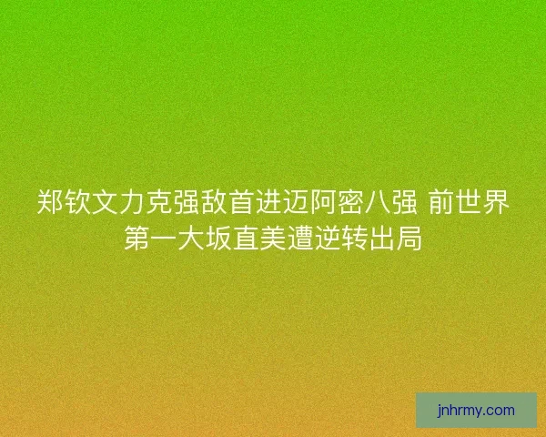郑钦文力克强敌首进迈阿密八强 前世界第一大坂直美遭逆转出局