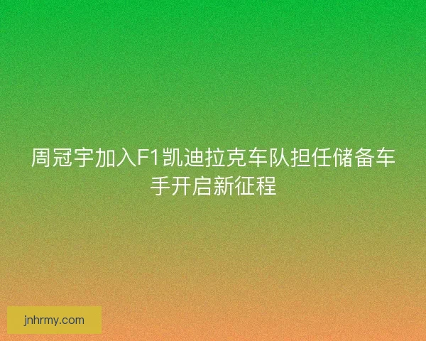 周冠宇加入F1凯迪拉克车队担任储备车手开启新征程