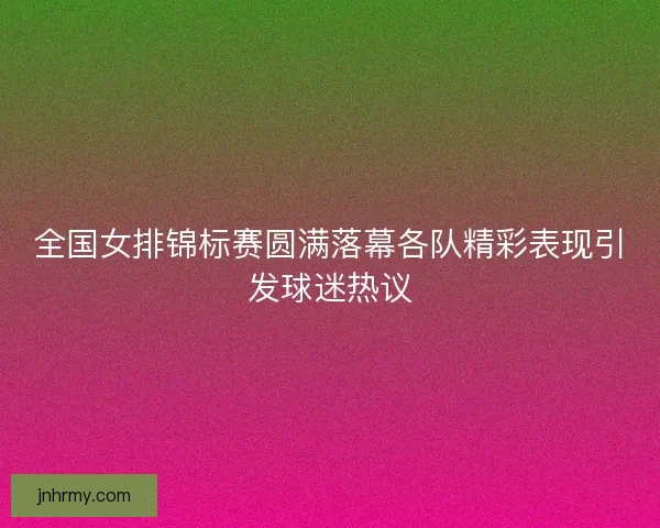 全国女排锦标赛圆满落幕各队精彩表现引发球迷热议