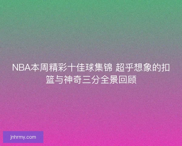 NBA本周精彩十佳球集锦 超乎想象的扣篮与神奇三分全景回顾