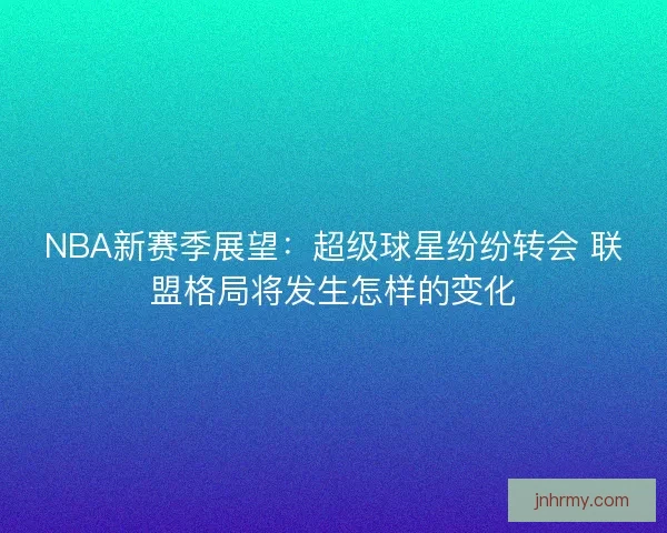 NBA新赛季展望：超级球星纷纷转会 联盟格局将发生怎样的变化