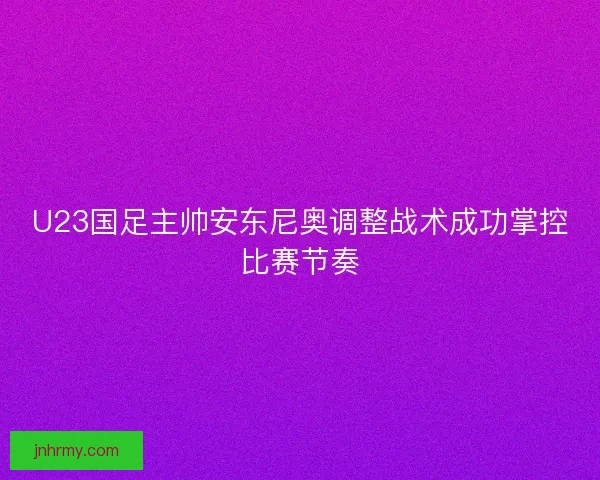 U23国足主帅安东尼奥调整战术成功掌控比赛节奏